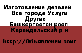 Изготовление деталей.  - Все города Услуги » Другие   . Башкортостан респ.,Караидельский р-н